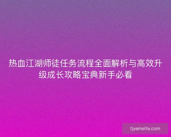 热血江湖师徒任务流程全面解析与高效升级成长攻略宝典新手必看