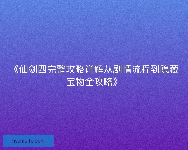 《仙剑四完整攻略详解从剧情流程到隐藏宝物全攻略》 《仙剑四完整攻略详解从剧情流程到隐藏宝物全攻略》