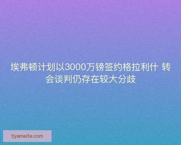 埃弗顿计划以3000万镑签约格拉利什 转会谈判仍存在较大分歧 埃弗顿计划以3000万镑签约格拉利什 转会谈判仍存在较大分歧