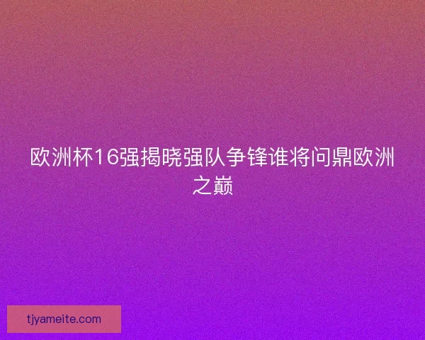 欧洲杯16强揭晓强队争锋谁将问鼎欧洲之巅 欧洲杯16强揭晓强队争锋谁将问鼎欧洲之巅