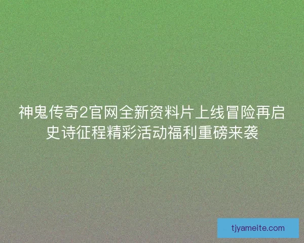 神鬼传奇2官网全新资料片上线冒险再启史诗征程精彩活动福利重磅来袭