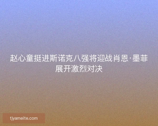 赵心童挺进斯诺克八强将迎战肖恩·墨菲展开激烈对决 赵心童挺进斯诺克八强将迎战肖恩·墨菲展开激烈对决