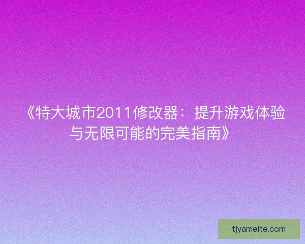 《特大城市2011修改器：提升游戏体验与无限可能的完美指南》