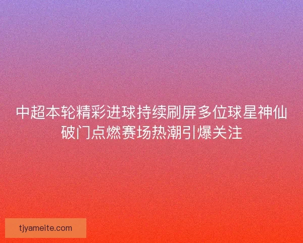 中超本轮精彩进球持续刷屏多位球星神仙破门点燃赛场热潮引爆关注