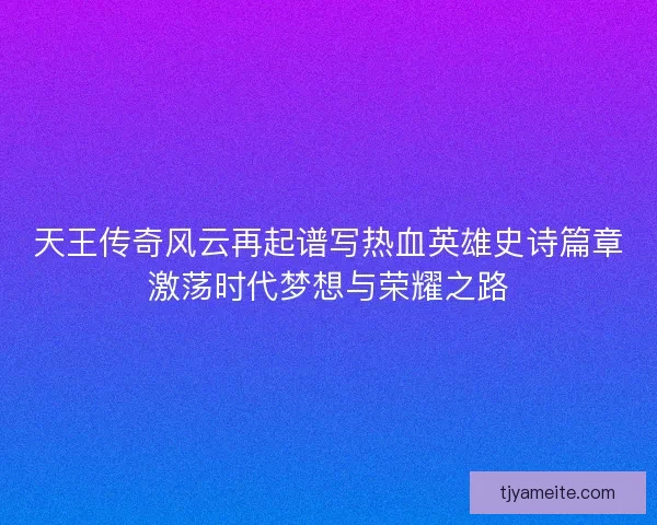 天王传奇风云再起谱写热血英雄史诗篇章激荡时代梦想与荣耀之路