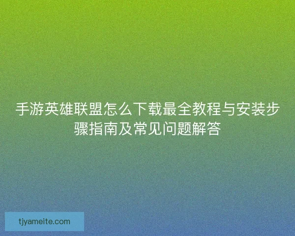 手游英雄联盟怎么下载最全教程与安装步骤指南及常见问题解答